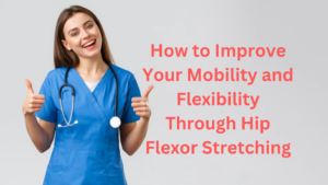 How to Improve Your Mobility and Flexibility Through Hip Flexor Stretching